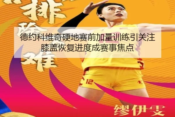 德约科维奇硬地赛前加量训练引关注 膝盖恢复进度成赛事焦点